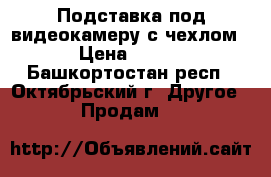 Подставка под видеокамеру с чехлом › Цена ­ 500 - Башкортостан респ., Октябрьский г. Другое » Продам   